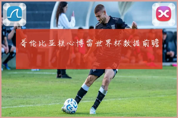 哥伦比亚核心博雷世界杯数据前瞻