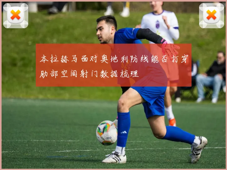 本拉赫马面对奥地利防线能否打穿肋部空间射门数据梳理