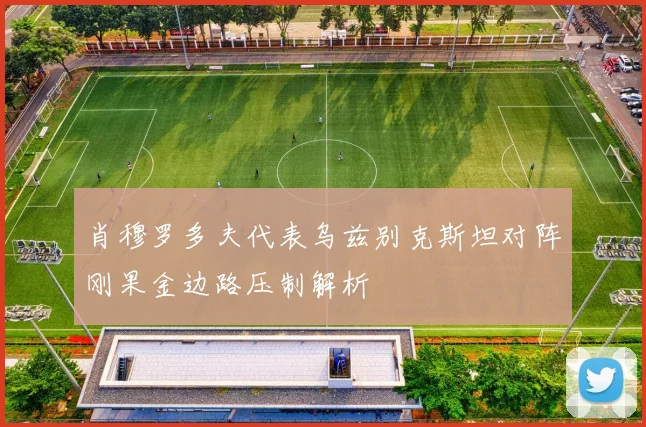 肖穆罗多夫代表乌兹别克斯坦对阵刚果金边路压制解析