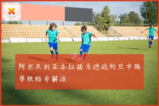阿尔及利亚本拉赫马迎战约旦中路串联赔率解读