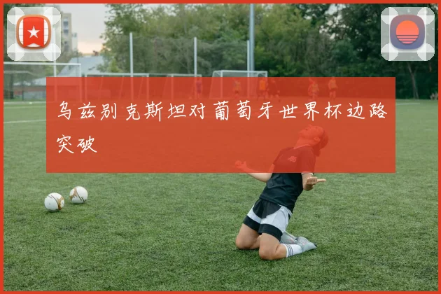 乌兹别克斯坦对葡萄牙世界杯边路突破