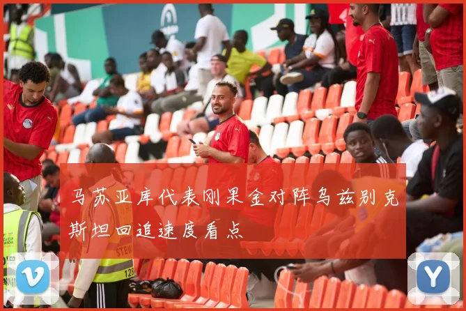 马苏亚库代表刚果金对阵乌兹别克斯坦回追速度看点