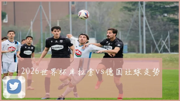 2026世界杯库拉索vs德国让球走势
