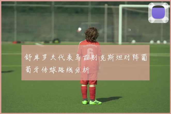 舒库罗夫代表乌兹别克斯坦对阵葡萄牙传球路线分析