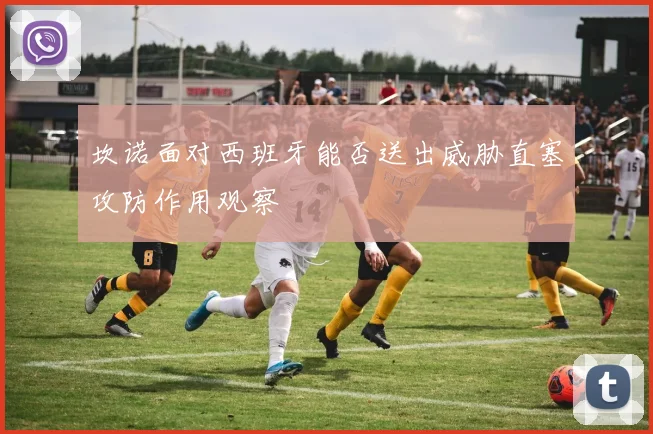 坎诺面对西班牙能否送出威胁直塞攻防作用观察