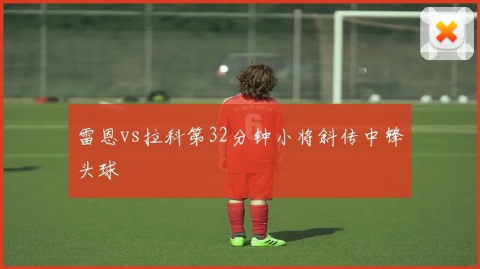 雷恩vs拉科第32分钟小将斜传中锋头球