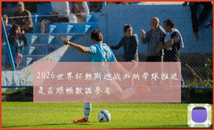 2026世界杯赖斯迎战加纳带球推进是否顺畅数据参考