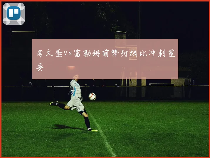 考文垂vs富勒姆前锋封线比冲刺重要