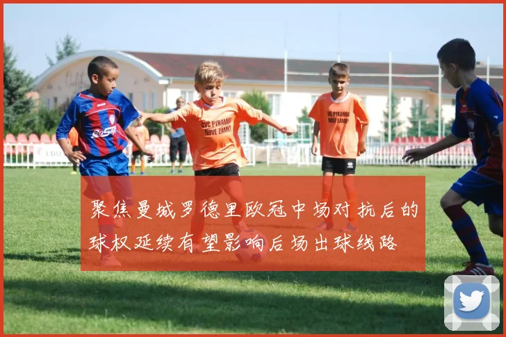 聚焦曼城罗德里欧冠中场对抗后的球权延续有望影响后场出球线路