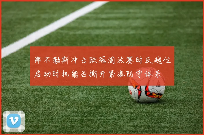 那不勒斯冲击欧冠淘汰赛时反越位启动时机能否撕开紧凑防守体系