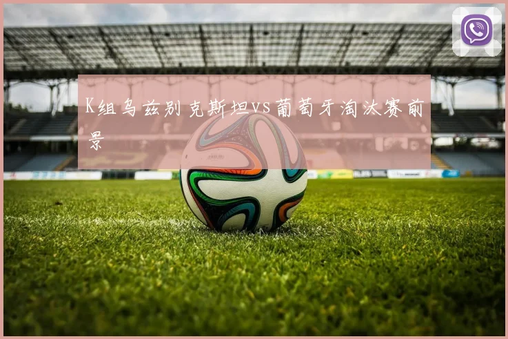 K组乌兹别克斯坦vs葡萄牙淘汰赛前景