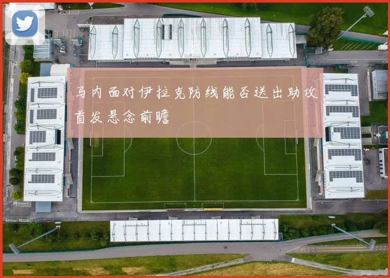 马内面对伊拉克防线能否送出助攻首发悬念前瞻