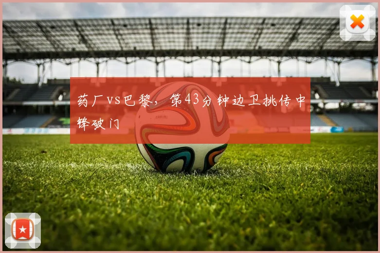 药厂vs巴黎，第43分钟边卫挑传中锋破门