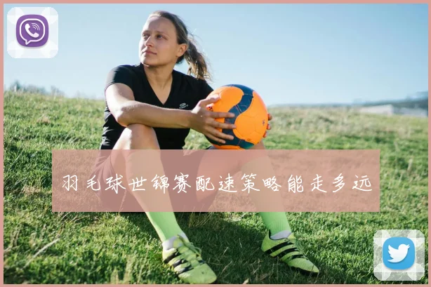 羽毛球世锦赛配速策略能走多远
