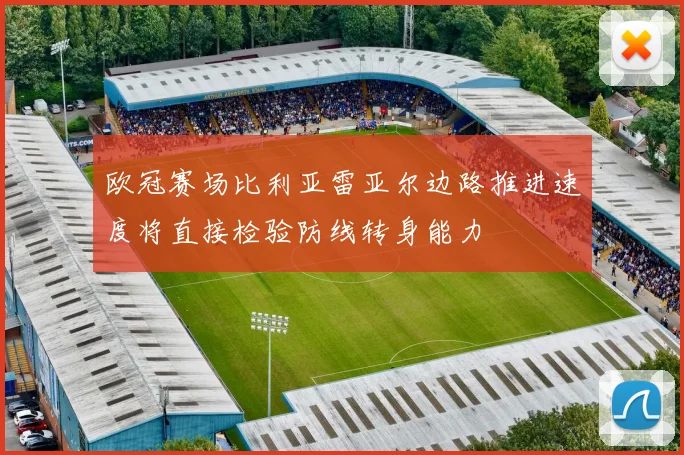 欧冠赛场比利亚雷亚尔边路推进速度将直接检验防线转身能力