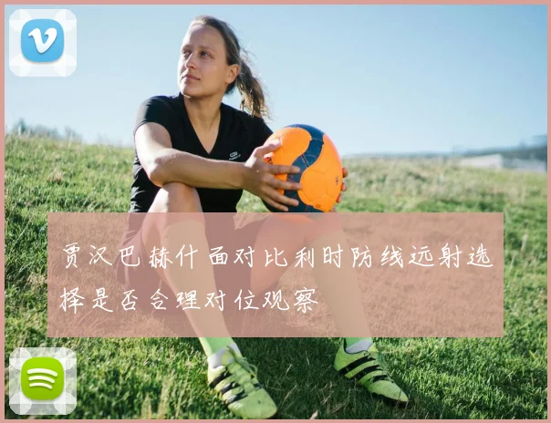 贾汉巴赫什面对比利时防线远射选择是否合理对位观察