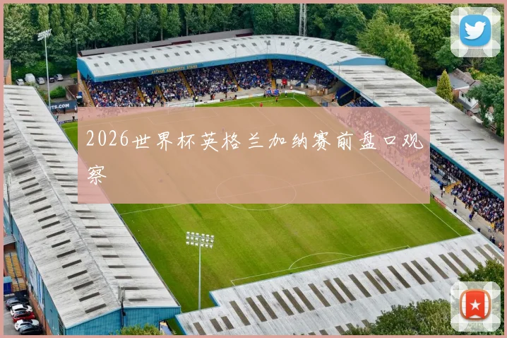 2026世界杯英格兰加纳赛前盘口观察