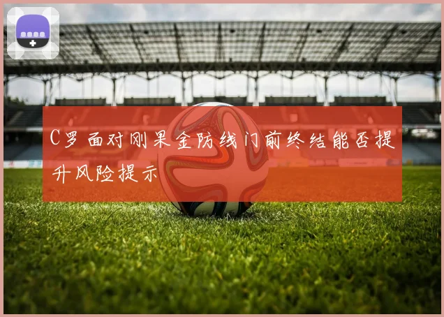 C罗面对刚果金防线门前终结能否提升风险提示