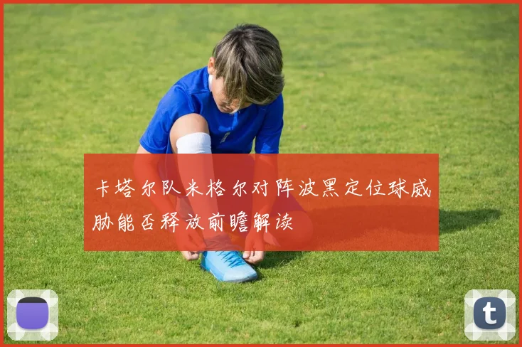 卡塔尔队米格尔对阵波黑定位球威胁能否释放前瞻解读
