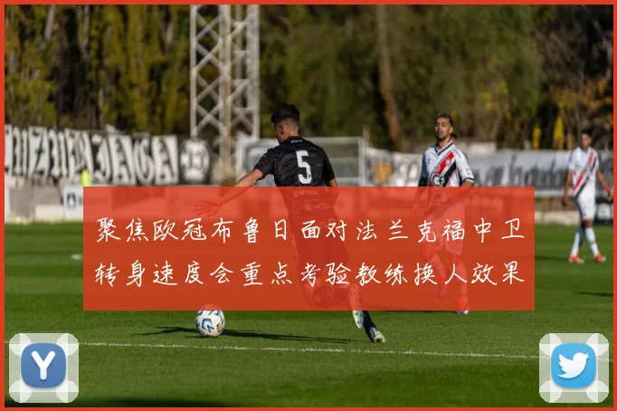 聚焦欧冠布鲁日面对法兰克福中卫转身速度会重点考验教练换人效果