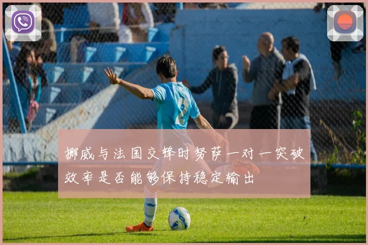 挪威与法国交锋时努萨一对一突破效率是否能够保持稳定输出