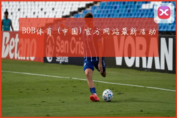 BOB体育 (中国)官方网站最新活动