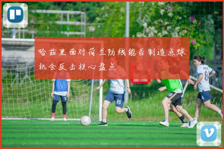 哈兹里面对荷兰防线能否制造点球机会反击核心盘点