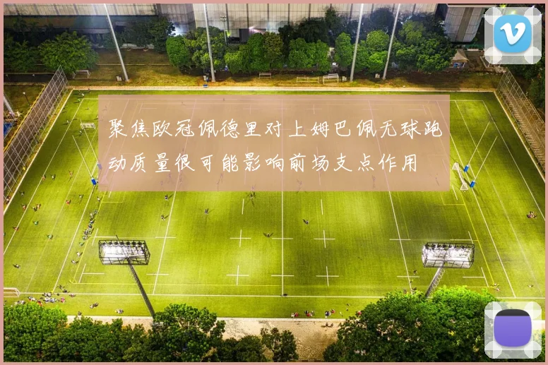 聚焦欧冠佩德里对上姆巴佩无球跑动质量很可能影响前场支点作用