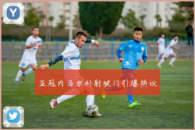 亚冠内马尔补射破门引爆热议
