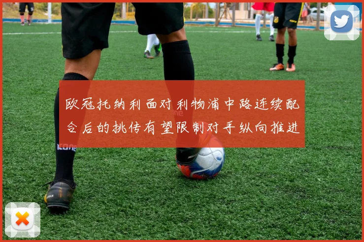 欧冠托纳利面对利物浦中路连续配合后的挑传有望限制对手纵向推进