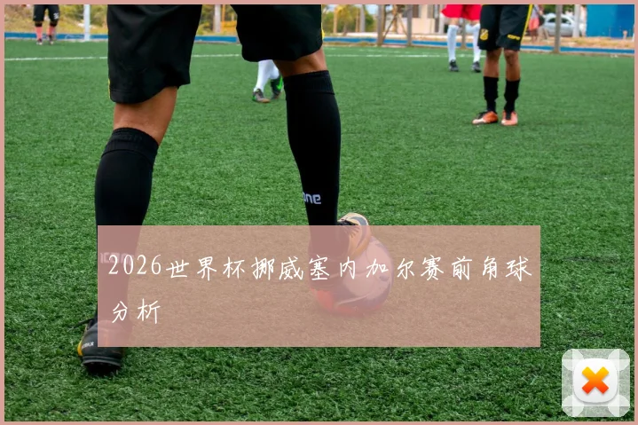 2026世界杯挪威塞内加尔赛前角球分析