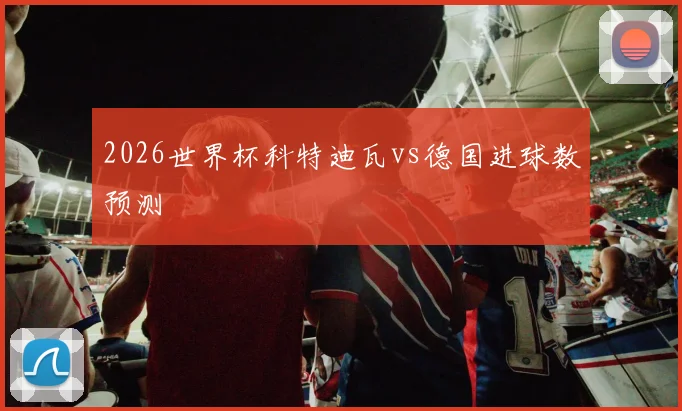 2026世界杯科特迪瓦vs德国进球数预测