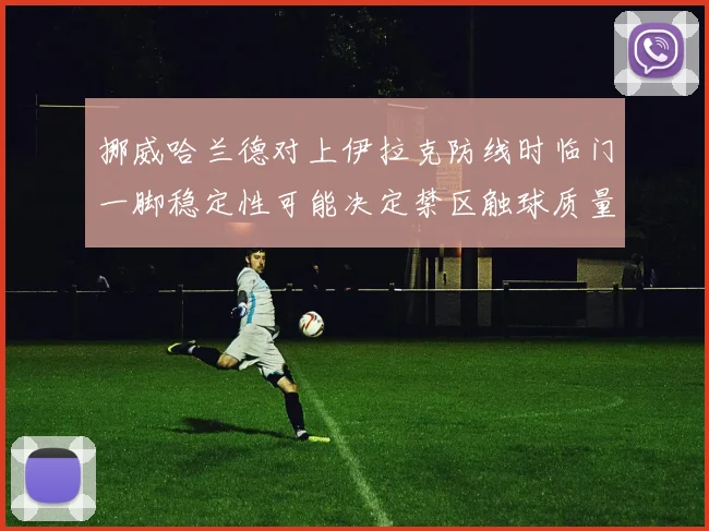 挪威哈兰德对上伊拉克防线时临门一脚稳定性可能决定禁区触球质量