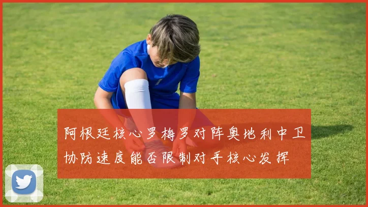 阿根廷核心罗梅罗对阵奥地利中卫协防速度能否限制对手核心发挥