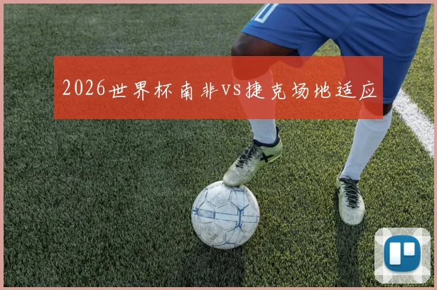 2026世界杯南非vs捷克场地适应
