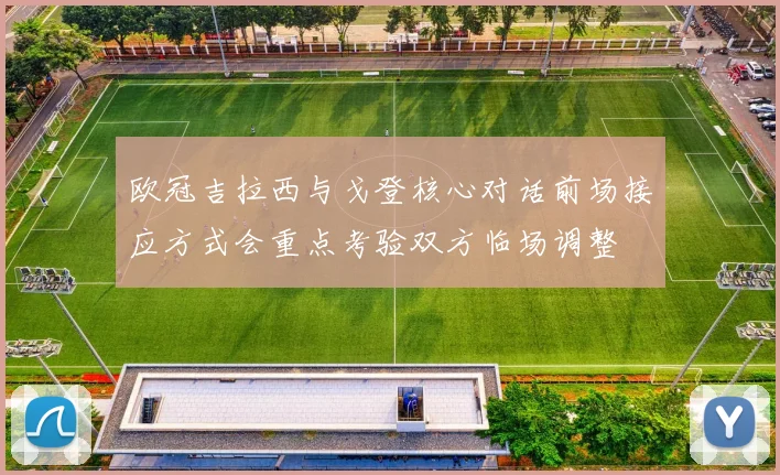 欧冠吉拉西与戈登核心对话前场接应方式会重点考验双方临场调整