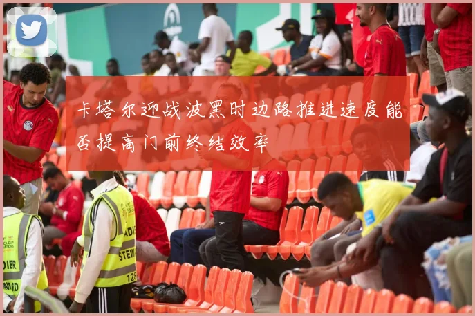 卡塔尔迎战波黑时边路推进速度能否提高门前终结效率