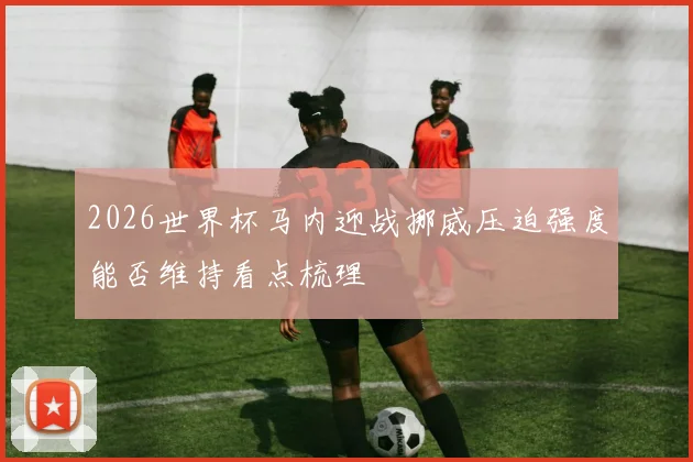 2026世界杯马内迎战挪威压迫强度能否维持看点梳理