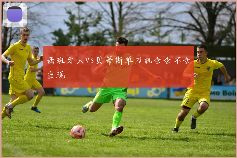 西班牙人vs贝蒂斯单刀机会会不会出现