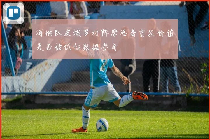 海地队皮埃罗对阵摩洛哥首发价值是否被低估数据参考