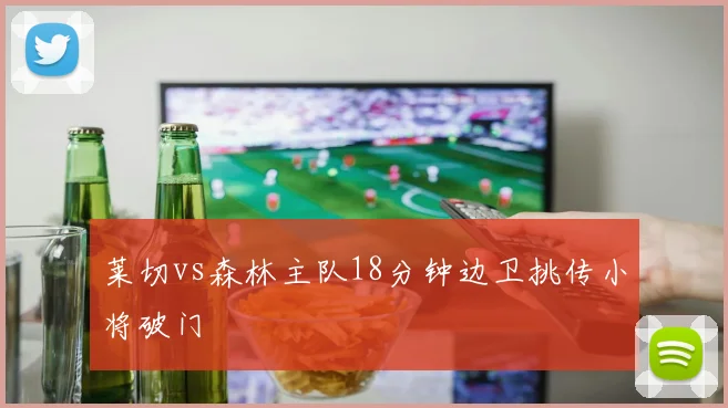 莱切vs森林主队18分钟边卫挑传小将破门