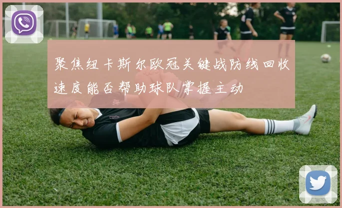 聚焦纽卡斯尔欧冠关键战防线回收速度能否帮助球队掌握主动