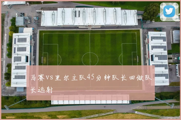 马赛vs里尔主队45分钟队长回做队长远射