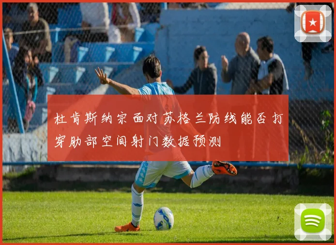 杜肯斯纳宗面对苏格兰防线能否打穿肋部空间射门数据预测