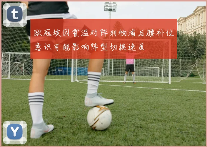 欧冠埃因霍温对阵利物浦后腰补位意识可能影响阵型切换速度