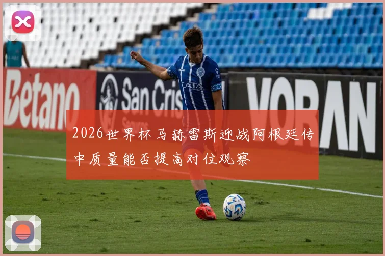 2026世界杯马赫雷斯迎战阿根廷传中质量能否提高对位观察
