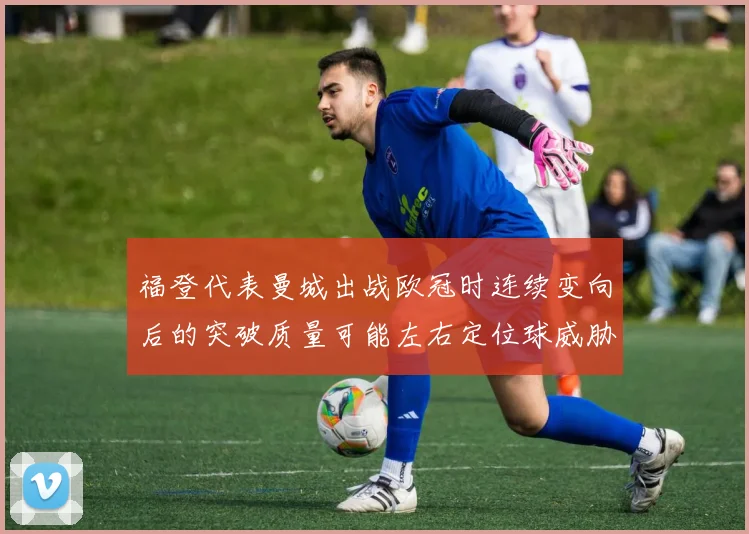 福登代表曼城出战欧冠时连续变向后的突破质量可能左右定位球威胁