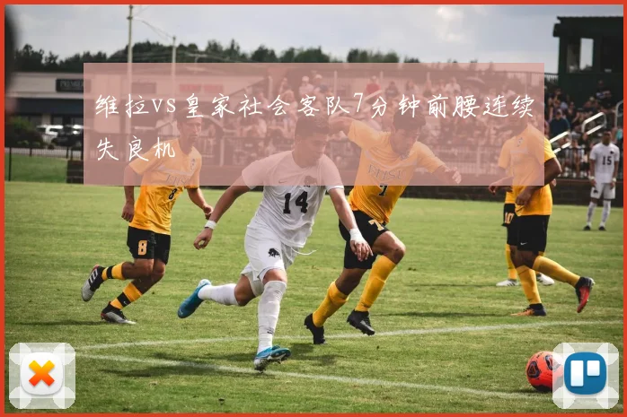 维拉vs皇家社会客队7分钟前腰连续失良机