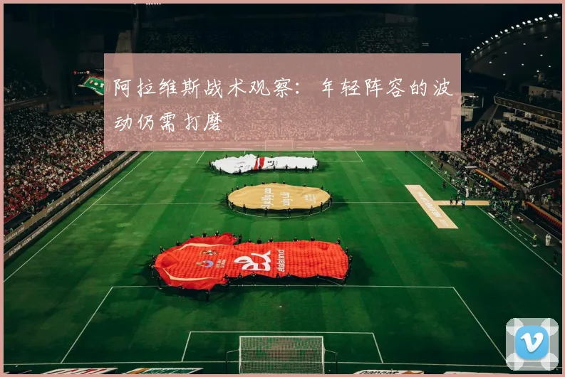 阿拉维斯战术观察：年轻阵容的波动仍需打磨