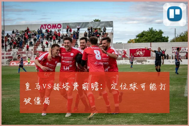 皇马vs赫塔费前瞻：定位球可能打破僵局